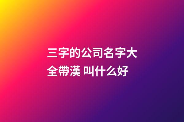 三字的公司名字大全帶漢 叫什么好-第1張-公司起名-玄機派